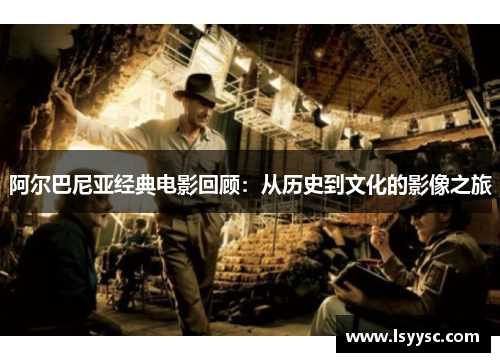 阿尔巴尼亚经典电影回顾：从历史到文化的影像之旅