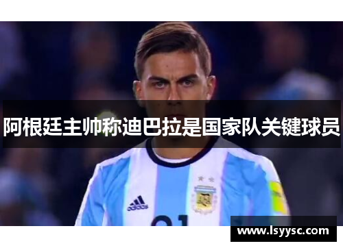 阿根廷主帅称迪巴拉是国家队关键球员