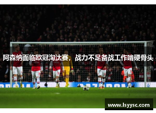 阿森纳面临欧冠淘汰赛，战力不足备战工作啃硬骨头