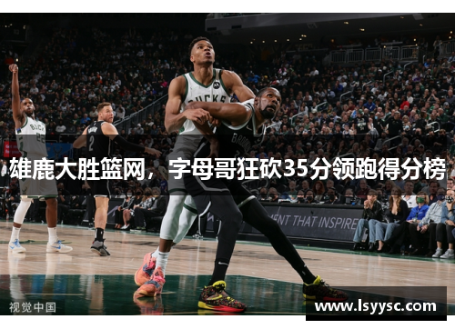 雄鹿大胜篮网，字母哥狂砍35分领跑得分榜