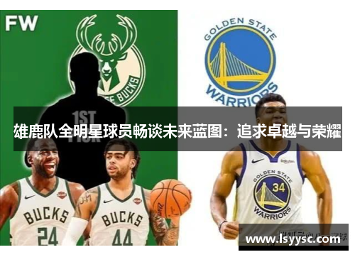雄鹿队全明星球员畅谈未来蓝图：追求卓越与荣耀