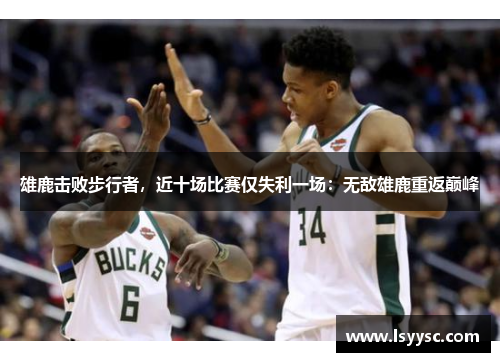 雄鹿击败步行者，近十场比赛仅失利一场：无敌雄鹿重返巅峰