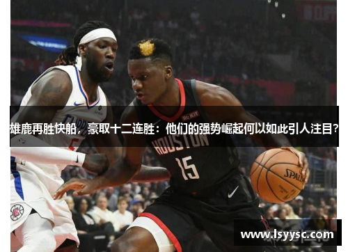 雄鹿再胜快船，豪取十二连胜：他们的强势崛起何以如此引人注目？