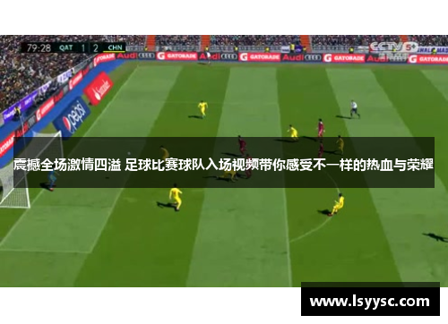 震撼全场激情四溢 足球比赛球队入场视频带你感受不一样的热血与荣耀