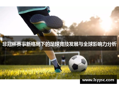 非冠杯赛事新格局下的足球竞技发展与全球影响力分析