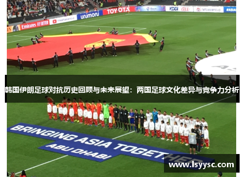 韩国伊朗足球对抗历史回顾与未来展望：两国足球文化差异与竞争力分析