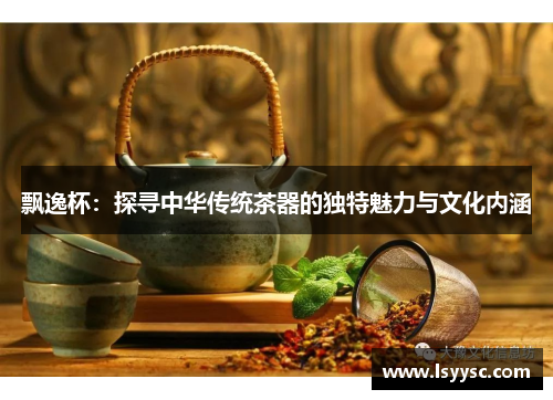 飘逸杯：探寻中华传统茶器的独特魅力与文化内涵