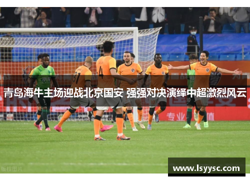 青岛海牛主场迎战北京国安 强强对决演绎中超激烈风云