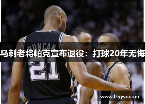 马刺老将帕克宣布退役：打球20年无悔