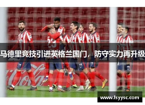 马德里竞技引进英格兰国门，防守实力再升级