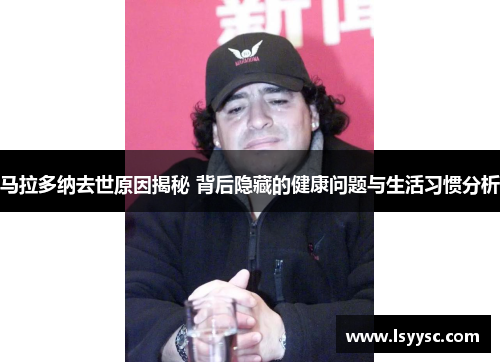 马拉多纳去世原因揭秘 背后隐藏的健康问题与生活习惯分析