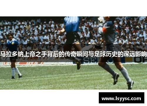 马拉多纳上帝之手背后的传奇瞬间与足球历史的深远影响