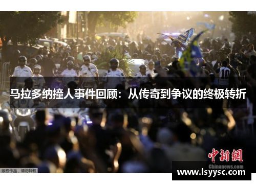马拉多纳撞人事件回顾：从传奇到争议的终极转折