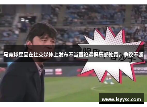 马竞球星因在社交媒体上发布不当言论遭俱乐部处罚，争议不断