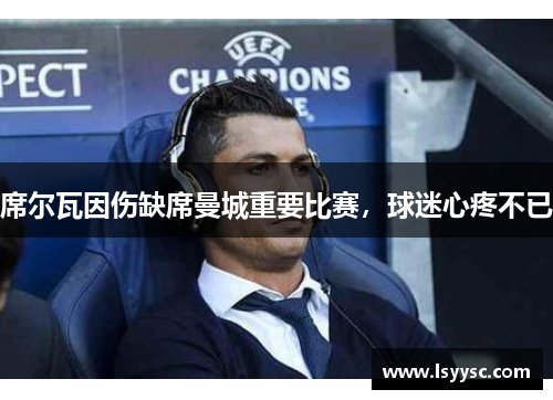 席尔瓦因伤缺席曼城重要比赛，球迷心疼不已