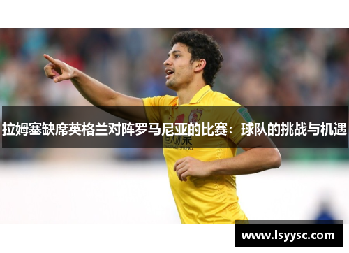拉姆塞缺席英格兰对阵罗马尼亚的比赛：球队的挑战与机遇