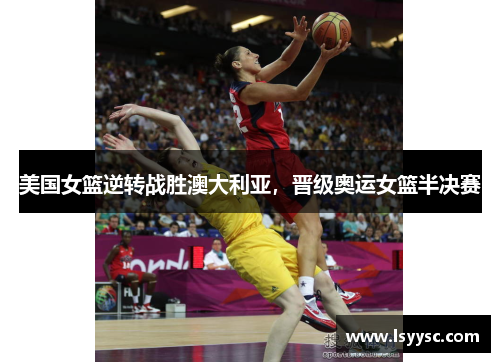 美国女篮逆转战胜澳大利亚，晋级奥运女篮半决赛