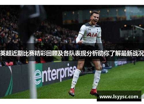 英超近期比赛精彩回顾及各队表现分析助你了解最新战况
