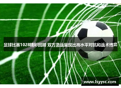 足球比赛1028精彩回顾 双方激战呈现出高水平对抗和战术博弈