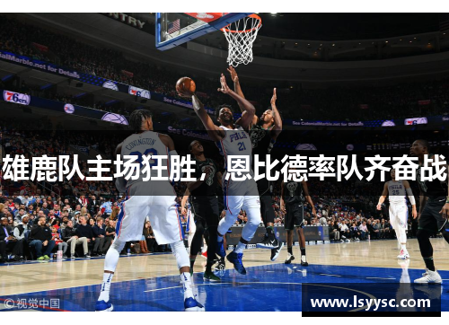 雄鹿队主场狂胜，恩比德率队齐奋战