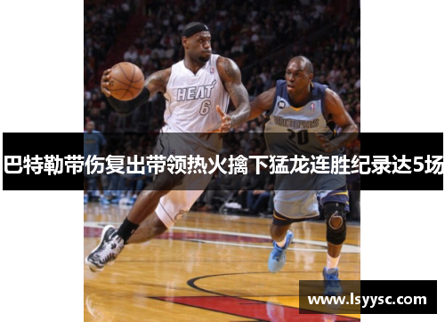 巴特勒带伤复出带领热火擒下猛龙连胜纪录达5场