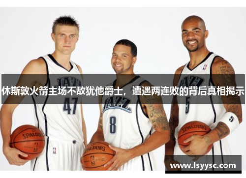 休斯敦火箭主场不敌犹他爵士，遭遇两连败的背后真相揭示