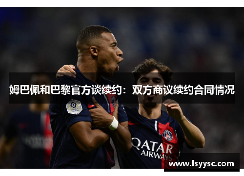 姆巴佩和巴黎官方谈续约：双方商议续约合同情况