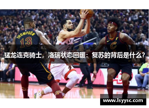 猛龙连克骑士，洛瑞状态回暖：复苏的背后是什么？
