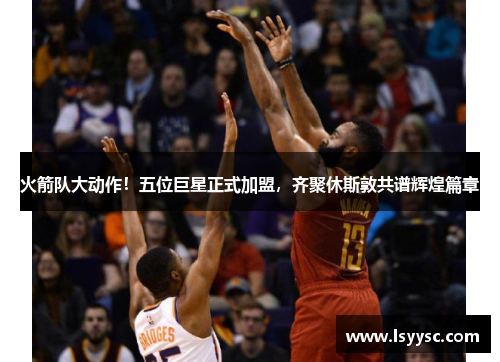 火箭队大动作！五位巨星正式加盟，齐聚休斯敦共谱辉煌篇章