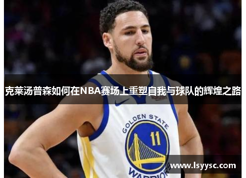 克莱汤普森如何在NBA赛场上重塑自我与球队的辉煌之路