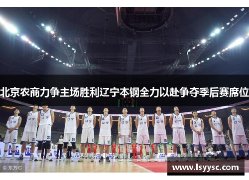 北京农商力争主场胜利辽宁本钢全力以赴争夺季后赛席位