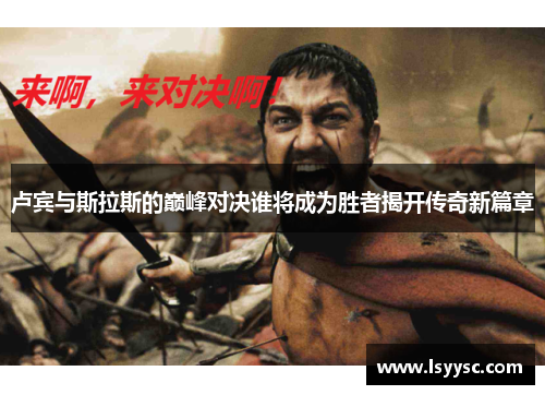 卢宾与斯拉斯的巅峰对决谁将成为胜者揭开传奇新篇章