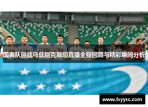 国奥队迎战乌兹别克斯坦直播全程回顾与精彩瞬间分析