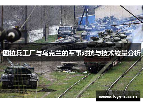 图拉兵工厂与乌克兰的军事对抗与技术较量分析