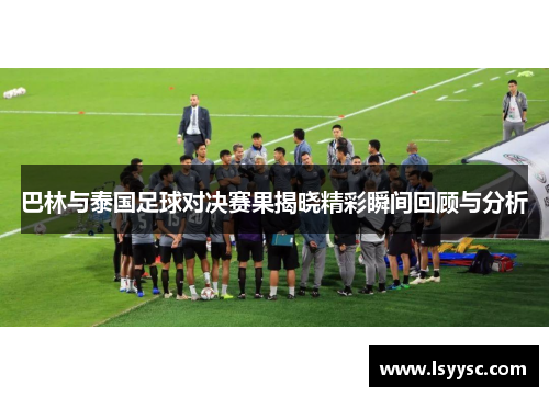 巴林与泰国足球对决赛果揭晓精彩瞬间回顾与分析