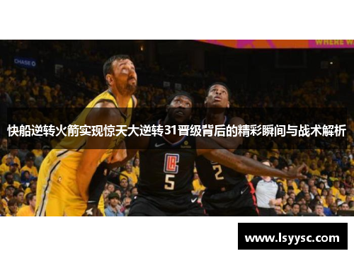 快船逆转火箭实现惊天大逆转31晋级背后的精彩瞬间与战术解析