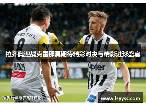 拉齐奥迎战克雷那莫期待精彩对决与精彩进球盛宴
