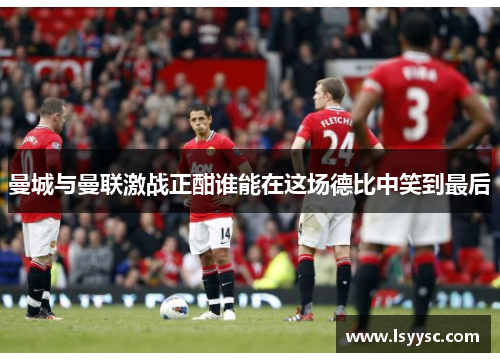 曼城与曼联激战正酣谁能在这场德比中笑到最后
