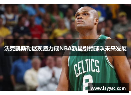沃克凯斯勒展现潜力成NBA新星引领球队未来发展