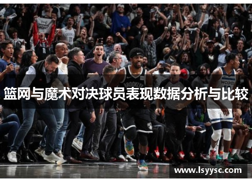 篮网与魔术对决球员表现数据分析与比较