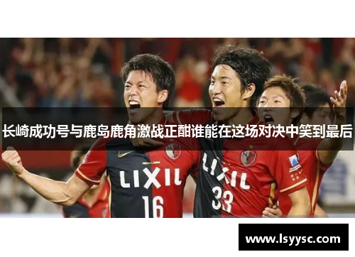 长崎成功号与鹿岛鹿角激战正酣谁能在这场对决中笑到最后