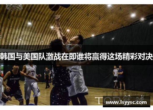 韩国与美国队激战在即谁将赢得这场精彩对决