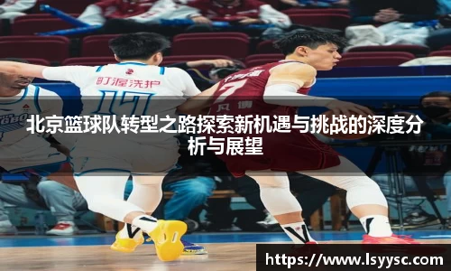 北京篮球队转型之路探索新机遇与挑战的深度分析与展望