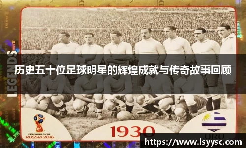 历史五十位足球明星的辉煌成就与传奇故事回顾