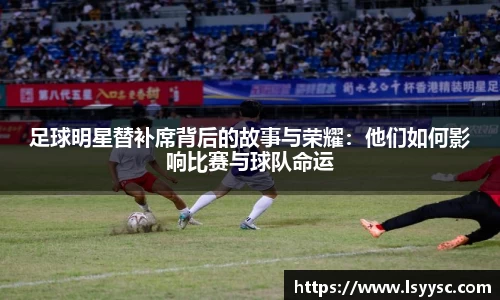 足球明星替补席背后的故事与荣耀：他们如何影响比赛与球队命运