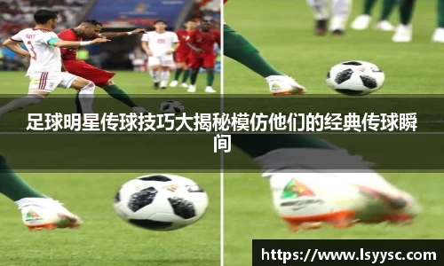 足球明星传球技巧大揭秘模仿他们的经典传球瞬间