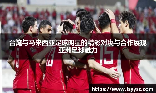 台湾与马来西亚足球明星的精彩对决与合作展现亚洲足球魅力