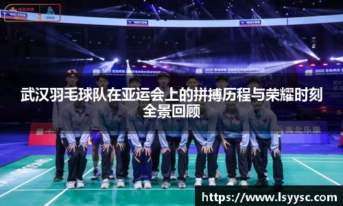 武汉羽毛球队在亚运会上的拼搏历程与荣耀时刻全景回顾