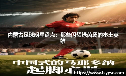 内蒙古足球明星盘点：那些闪耀绿茵场的本土英雄