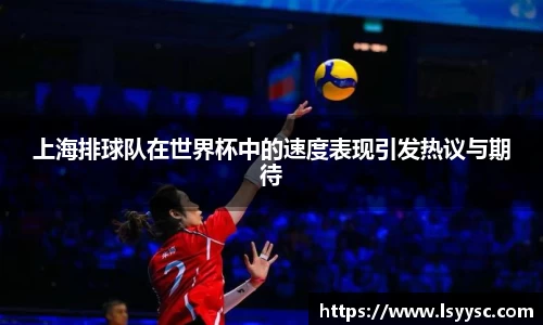 上海排球队在世界杯中的速度表现引发热议与期待